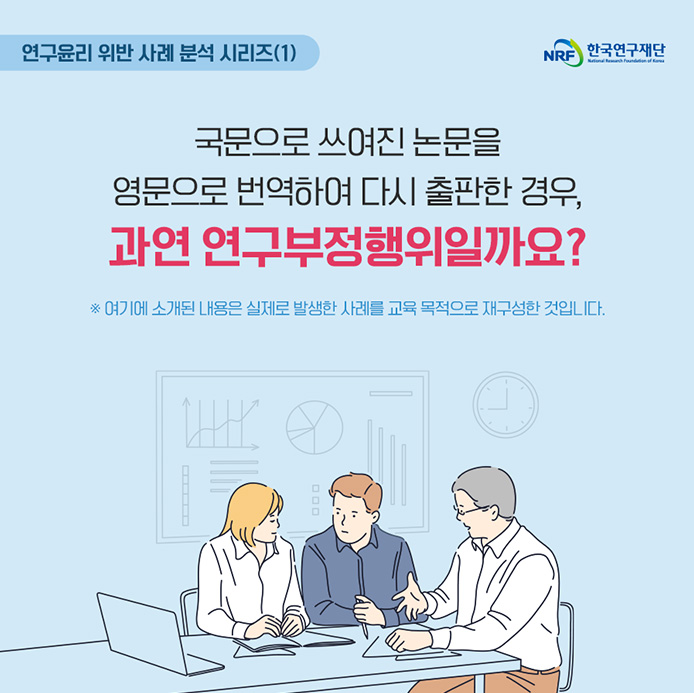 연구윤리 위반 사례 분석 시리즈(1) 국문으로 쓰여진 논문을 영문으로 번역하여 다시 출판한 경우, 과연 연구부정행위일까요? ※여기에 소개된 내용은 실제로 발생한 사례를 교육 목적으로 재구성한 것입니다.