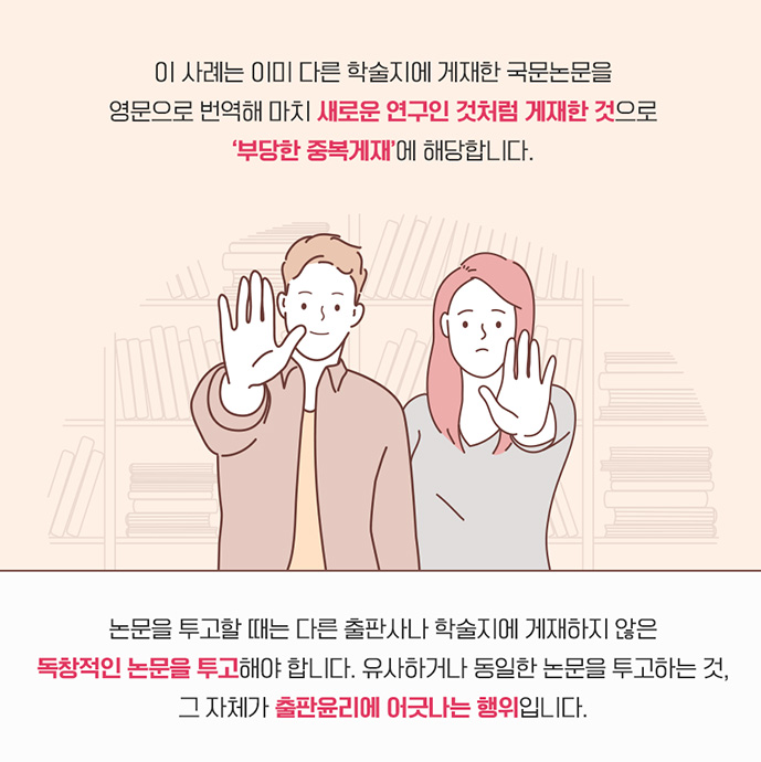 이 사례는 이미 다른 학술지에 게재한 국문논문을 영문으로 번역해 마치 새로운 연구인것처럼 게재한 것으로 '부당한 중복게재'에 해당합니다. 논문을 투고할때는 다른 출판사나 학술지에 게재하지 않은 독창적인 논문을 투고해야 합니다. 유사하거나 동일한 논문을 투고하는 것, 그 자체가 출판 윤리에 어긋나는 행위입니다. 