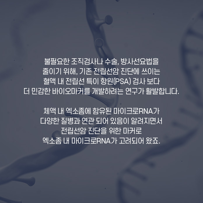 불필요한 조직검사나 수술, 방사선요법을 줄이기 위해, 기존 전립선암 진단에 쓰이는 혈액 내 전립선 특이 항원(PSA) 검사 보다 더 민감한 바이오마커를 개발하려는 연구가 활발합니다. 체액 내 엑소좀에 함유된 마이크로 RNA가 다양한 질병과 연괸되어 있음이 알려지면서 전립선암 진단을 위한 마커로 엑소좀 내 마이크로 RNA가 고려되어 왔죠.
